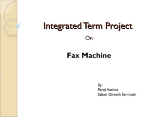Integrated Term ProjectIntegrated Term Project
On
Fax Machine
By:
Parul Vashist
Sabari Gireesh Santhosh
 