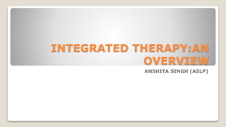 INTEGRATED THERAPY:AN
OVERVIEW
ANSHITA SINGH (ASLP)
 