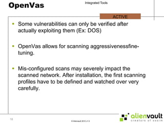 OpenVasSome vulnerabilities can only be verified after actually exploiting them (Ex: DOS)OpenVas allows for scanning aggressivenessfine-tuning.Mis-configured scans may severely impact the scanned network. After installation, the first scanning profiles have to be defined and watched over very carefully. ACTIVE 18