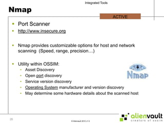 NmapPort Scannerhttp://www.insecure.orgNmap provides customizable options for host and network scanning  (Speed, range, precision…)Utility within OSSIM:Asset DiscoveryOpen port discoveryService version discovery Operating System manufacturer and version discoveryMay determine some hardware details about the scanned host ACTIVE  26