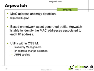 ArpwatchMAC address anomaly detection.http://ee.lbl.gov/Based on network asset generated traffic, Arpwatch is able to identify the MAC addresses associated to each IP address.Utility within OSSIM:Inventory ManagementIP address change detectionARPSpoofingPASIVE29