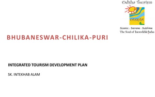 INTEGRATED TOURISM DEVELOPMENT PLAN
SK. INTEKHAB ALAM
BHUBANESWAR-CHILIKA-PURI
 