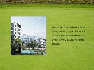 Builders in Chennai are able to
construct lot of apartments with
varied styles within a township
which is very attractive ...