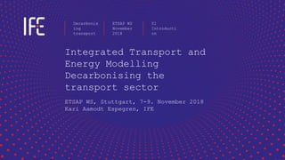 Integrated Transport and
Energy Modelling
Decarbonising the
transport sector
ETSAP WS, Stuttgart, 7-9. November 2018
Kari Aamodt Espegren, IFE
Decarbonis
ing
transport
ETSAP WS
November
2018
01
Introducti
on
 