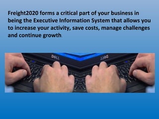 Freight2020 forms a critical part of your business in
being the Executive Information System that allows you
to increase your activity, save costs, manage challenges
and continue growth.
 