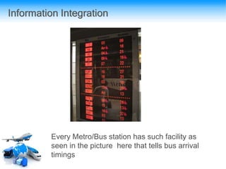 Information Integration
Every Metro/Bus station has such facility as
seen in the picture here that tells bus arrival
timings
 