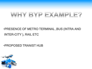 •PRESENCE OF METRO TERMINAL ,BUS (INTRA AND
INTER-CITY ), RAIL ETC
•PROPOSED TRANIST HUB
 