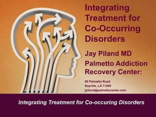 Integrating
Treatment for
Co-Occurring
Disorders
Jay Piland MD
Palmetto Addiction
Recovery Center:
86 Palmetto Road
Rayville, LA 71269
jpiland@palmettocenter.com
 