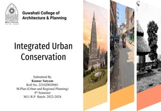 Integrated Urban
Conservation
Submitted By
Kumar Satyam
Roll No. 221020028001
M.Plan (Urban and Regional Planning)
4th Semester
M.U.R.P Batch- 2022-2024
Guwahati College of
Architecture & Planning
 