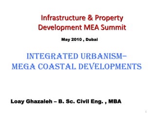Infrastructure & Property
         Development MEA Summit
                 May 2010 , Dubai



   Integrated Urbanism–
Mega Coastal Developments


Loay Ghazaleh – B. Sc. Civil Eng. , MBA
                                          1
 