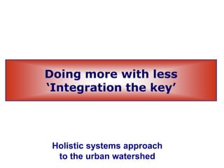 Doing more with less
‘Integration the key’
Holistic systems approach
to the urban watershed
 