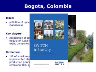 Bogota, Colombia
Issue:
• pollution of upper Rio Bogota
(tanneries)
Key players:
• Association of tanners,
Regulator, Local government,
NGO, University,…
Outcomes:
• 1/2 of small enterprises
implemented cleaner
production principles
removing 90% pollution
 