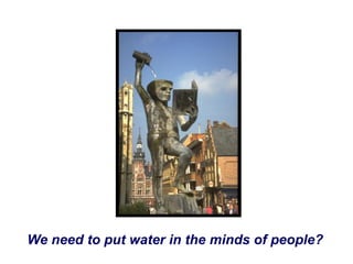 We need to put water in the minds of people?
 