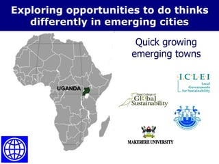 Quick growing
emerging towns
Exploring opportunities to do thinks
differently in emerging cities
UGANDA
 
