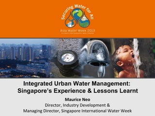 Integrated Urban Water Management:
Singapore’s Experience & Lessons Learnt
                      Maurice Neo
           Director, Industry Development &
 Managing Director, Singapore International Water Week
 