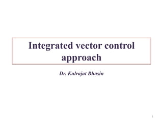 Integrated vector control
approach
Dr. Kulrajat Bhasin

1

 