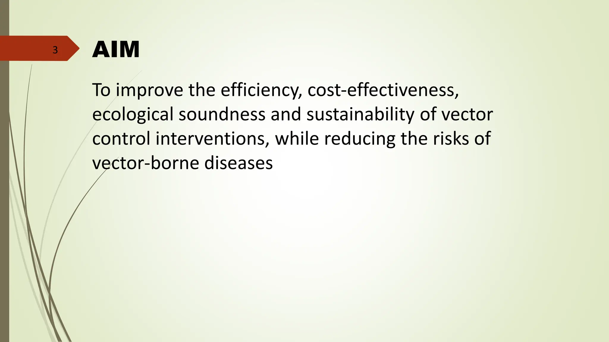 AIM
To improve the efficiency, cost-effectiveness,
ecological soundness and sustainability of vector
control interventions, while reducing the risks of
vector-borne diseases
3
 