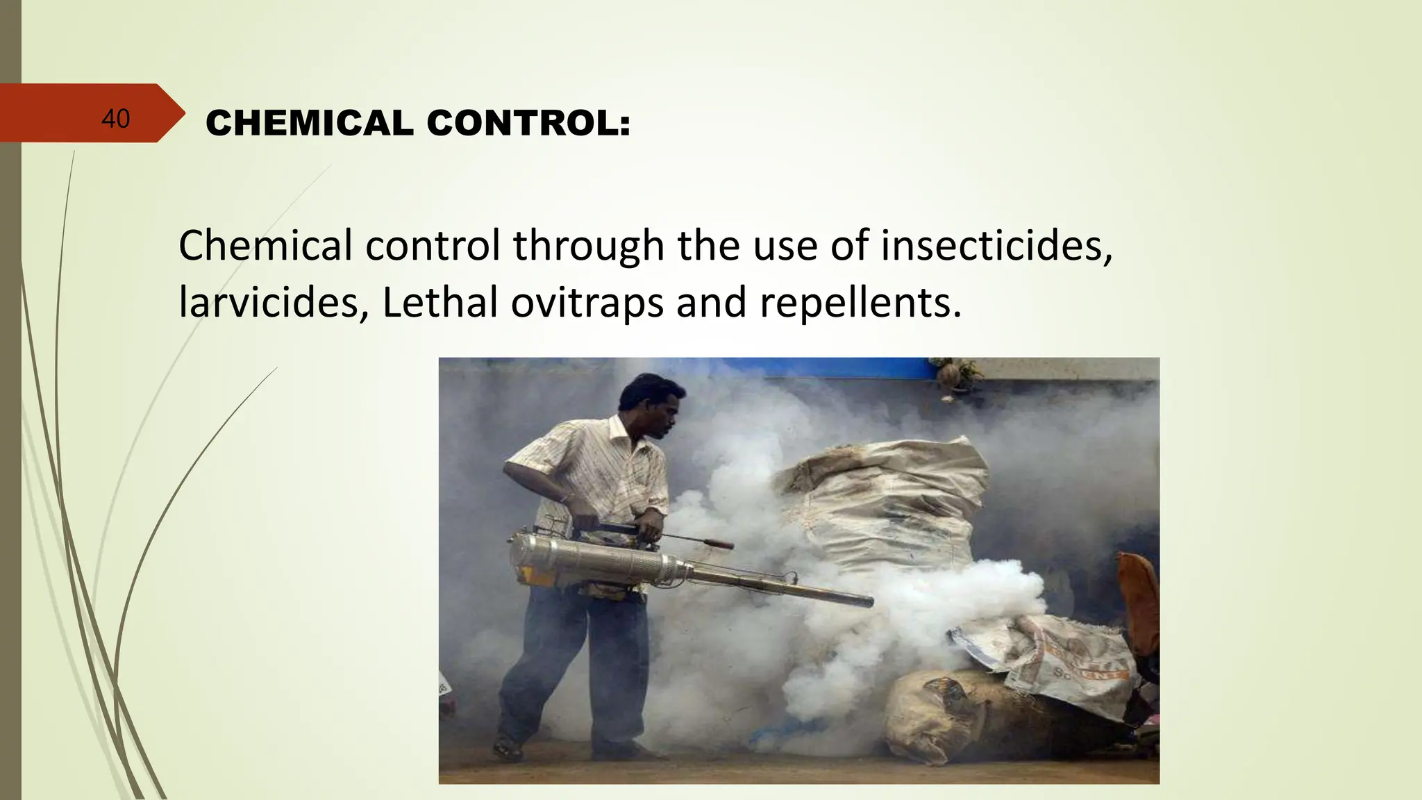 CHEMICAL CONTROL:
Chemical control through the use of insecticides,
larvicides, Lethal ovitraps and repellents.
40
 