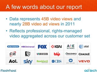 A few words about our report
•  Data represents 45B video views and
   nearly 28B video ad views in 2011
•  Reflects professional, rights-managed
   video aggregated across our customer set
 