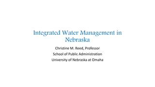Integrated Water Management in
Nebraska
Christine M. Reed, Professor
School of Public Administration
University of Nebraska at Omaha
 