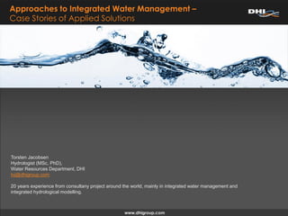 Approaches to Integrated Water Management –
Case Stories of Applied Solutions




Torsten Jacobsen
Hydrologist (MSc, PhD),
Water Resources Department, DHI
tvj@dhigroup.com

20 years experience from consultany project around the world, mainly in integrated water management and
integrated hydrological modelling.
 