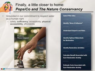 Finally, a little closer to home:
             PepsiCo and The Nature Conservancy
•   Grounded in our commitment to respect water
    as a human right
     – safety, sufficiency, acceptability, physical
       accessibility, affordability
 