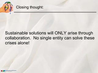 Closing thought:




Sustainable solutions will ONLY arise through
collaboration. No single entity can solve these
crises alone!
 