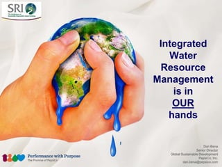 Integrated
   Water
 Resource
Management
    is in
    OUR
   hands

                        Dan Bena
                    Senior Director
   Global Sustainable Development
                      PepsiCo, Inc.
           dan.bena@pepsico.com
 