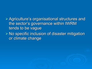 Agriculture’s organisational structures and the sector’s governance within IWRM tends to be vague  No specific inclusion of disaster mitigation or climate change 