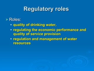 Regulatory roles  Roles: quality of drinking water, regulating the economic performance and quality of service provision regulation and management of water resources   