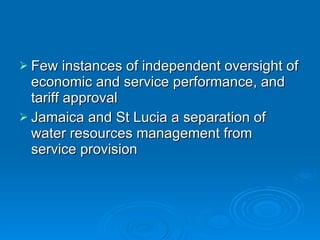 Few instances of independent oversight of economic and service performance, and tariff approval Jamaica and St Lucia a separation of water resources management from service provision 