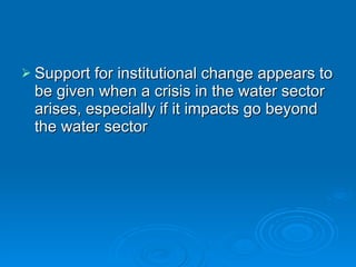 Support for institutional change appears to be given when a crisis in the water sector arises, especially if it impacts go beyond the water sector  