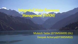 Integrated Water Resources
Management (IWRM)
Mukesh Yadav (073MSIM09) (GL)
Deepak Acharya(073MSIM02)
7/6/2017 1
 