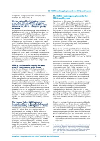 10. IWRM roadmapping towards the MDGs and beyond


ecosystems along several river stretches were            10. IWRM roadmapping towards the
restored. See also Annex 4.
                                                         MDGs and beyond
Mexico: national level irrigation reforms                As outlined in this paper, the principles of IWRM
were taken following IWRM principles,                    have been widely adopted by countries and concrete
decision-making and responsibilities were                examples of how they can be applied in practical
decentralized, and ef ciency was greatly                 water management have been demonstrated in many
increased.                                               places. However, if the water resources management
Reforms were driven by external governance factors       reforms are to support the achievement of the MDGs
including membership of the North American Free          and adaptation to climate change, the implementa-
Trade agreement (NAFTA), which forces efﬁciency          tion of water policy changes must be linked to
improvements in irrigated agriculture in order           efforts to achieve the MDGs and proceed at a pace
to facilitate competition with US and Canadian           that’s in-keeping with the MDGs’ 2015 deadline. It
agro-products. This coincided with a period of rapid     has, therefore, been suggested that national IWRM
economic and social change in Mexico and major           plans and strategies should have associated pro-
political upheaval in the traditional governing party.   grammes of implementation with timeframes and
To date, the outcome of decentralizing responsibili-     milestones, i.e. a ‘roadmap.’
ties (water-user organizations) has been positive
with water fees paid by users up from 18 per cent        Based on the Copenhagen Initiative on Water and
of operations and maintenance costs (in 1988) to         Development5, UN-Water, in conjunction with the
80 per cent today. Water distribution efﬁciency rose     Global Water Partnership launched the initiative,
from 8 per cent to 65 per cent and there has been        ‘Roadmapping for Advancing Integrated Water
a general reduction in operations and maintenance        Resources Management (IWRM) Processes’ at CSD 16
costs because of better use of equipment and a           in March 2008.
reduction in personnel of more than 50 per cent.
See also Annex 4.                                        The initiative recommends that nationally-owned
                                                         roadmaps for improving water management through
Chile: a continuous interaction between                  IWRM could include a set of milestones to help
growth strategies and water issues                       countries translate their IWRM plans into speciﬁc
Over the last 20 years, Chile has successfully           actions and interventions on the ground, as well as
incorporated water issues into its strategies for        to monitor the impact of actions taken or interven-
sustainable growth – offering valuable lessons to        tions made. Such roadmaps could be developed
all policy-makers involved in national development       around outcomes to be achieved by implementing
planning, not just those responsible for water. In       water policy changes aimed at the achievement of
Chile, water has been a key ingredient in fuelling       the MDGs and the adaptation to climate change.
exports and economic growth, and the country’s
decision-makers have also made provisions that pro-      It is recognized that countries are at different stages
tect the environment and provide affordable water        of their water development and that management
for the poor. Through implementation of IWRM             and for institutional and policy changes to be
principles, water has successfully been applied as a     effective, some countries will need substantial
strategic input to the national economy and trans-       capacity building and time. The timeline of indi-
ferred from low-value to high-value uses. As a result,   vidual national processes will, therefore, vary widely
Chile provides an example of progress towards the        according to existing plans and points of departure.
three E’s of IWRM: ‘economic efﬁciency,’ ‘social         Moreover, the details in planning and implementa-
equity’ and ‘environmental sustainability.’ See also     tion must reﬂect local water issues and management
Annex 4.                                                 conditions.

The Fergana Valley: IWRM actions at                      Thus, it is envisaged that each country would make
international level in Central Asia improved             its interpretation and design its own roadmap for
water accessibility and irrigation ef ciency.            improving water management. In doing so, countries
The Fergana Valley was once the most fertile             are likely to monitor their plans to implement
valley in Central Asia. With a population of             IWRM and the MDG-related water resource manage-
approximately ten million, it is now subject to          ment priorities that they have identiﬁed by keeping
high soil salinization and its crops are no longer       a watching brief on three key inter-related processes:
sufﬁcient to feed its population. State boundaries
between Uzbekistan, Kyrgistan and Tajikistan make            the extent to which key enabling conditions for
transboundary management problematic. IWRM                   the implementation of these priorities have been
principles emphasizing capacity building, higher             addressed
efﬁciency and equity were applied in a partnership
mode. Bottom-up IWRM approaches increased                5 The Copenhagen Initiative is an outcome of the International
yields and water productivity by up to 30 per cent.      Conference on Managing Water Resources Towards 2015, which
See also Annex 4.                                        was hosted by the Danish Government in co-operation with UN-
                                                         Water and the Global Water Partnership and held in Copenhagen
                                                         on 13 April 2007. The Conference Summary can be found at
                                                         www.ucc-water.org


DHI Water Policy and UNEP-DHI Centre for Water and Environment                                                            9
 