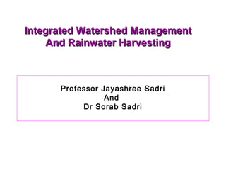 Integrated Watershed ManagementIntegrated Watershed Management
And Rainwater HarvestingAnd Rainwater Harvesting
Professor Jayashree Sadri
And
Dr Sorab Sadri
 