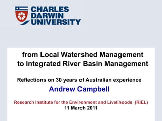 from Local Watershed Management to Integrated River Basin Management Reflections on 30 years of Australian experience Andrew Campbell 