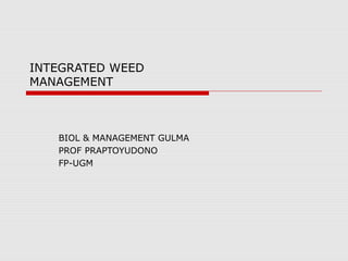 INTEGRATED WEED
MANAGEMENT
BIOL & MANAGEMENT GULMA
PROF PRAPTOYUDONO
FP-UGM
 
