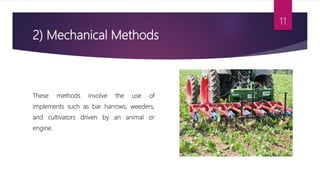 2) Mechanical Methods
These methods involve the use of
implements such as bar harrows, weeders,
and cultivators driven by an animal or
engine.
11
 