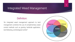 Integrated Weed Management
Definition:
“An integrated weed management approach to land
management combines the use of complementary weed
control methods such as grazing, herbicide application,
land fallowing, and biological control.”
3
 