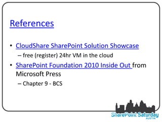 References

• CloudShare SharePoint Solution Showcase
  – free (register) 24hr VM in the cloud
• SharePoint Foundation 2010 Inside Out from
  Microsoft Press
  – Chapter 9 - BCS
 