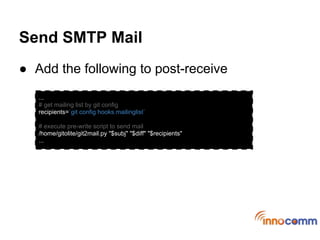 Send SMTP Mail
● Add the following to post-receive
   ...
   # get mailing list by git config
   recipients=`git config hooks.mailinglist`

   # execute pre-write script to send mail
   /home/gitolite/git2mail.py "$subj" "$diff" "$recipients"
   ...
 