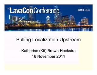 Pulling Localization Upstream

  Katherine (Kit) Brown-Hoekstra
       16 November 2011
 