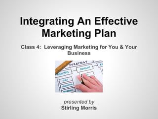 Integrating An Effective
    Marketing Plan
Class 4: Leveraging Marketing for You & Your
                  Business




                presented by
               Stirling Morris
 