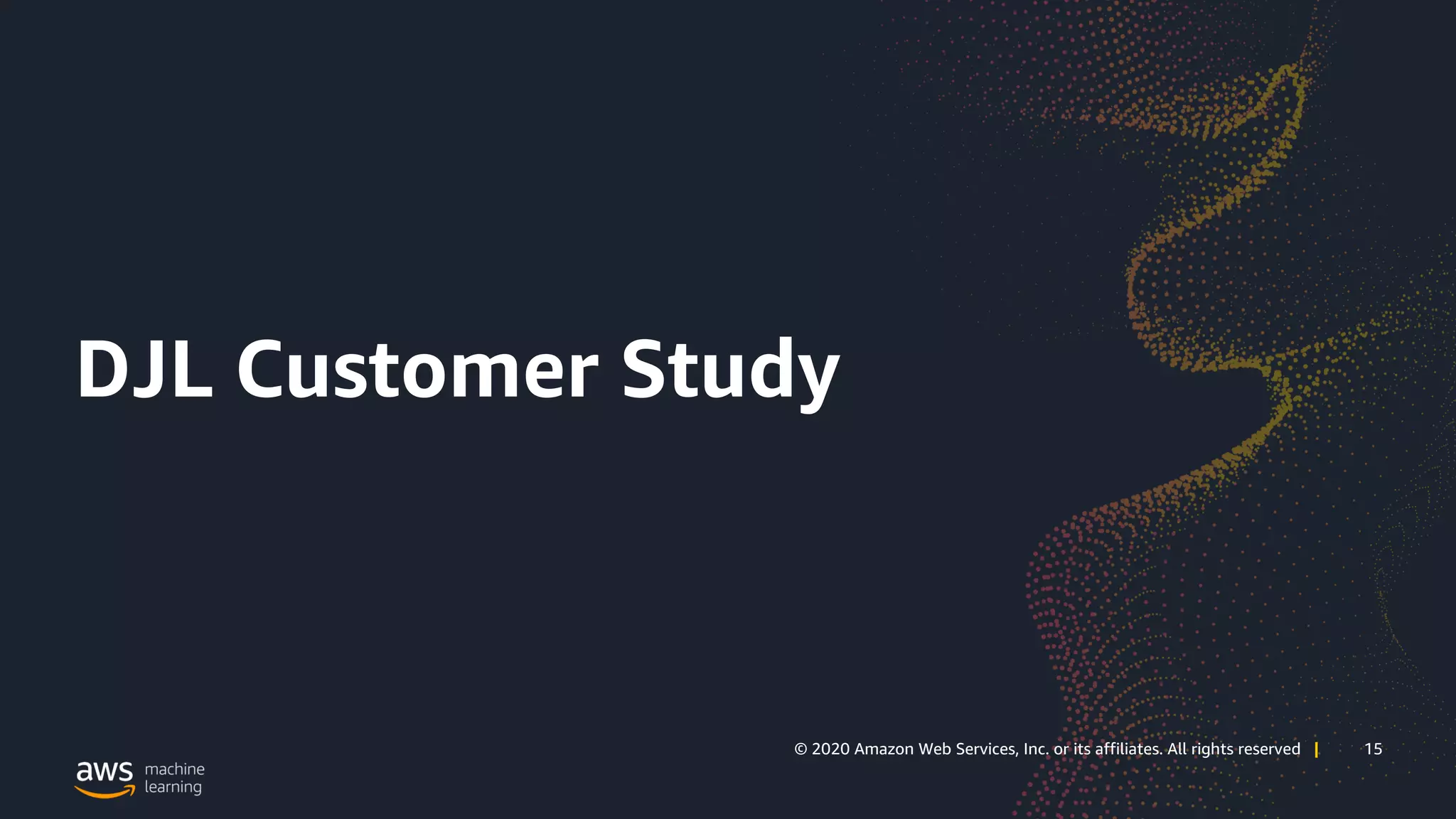 15© 2020 Amazon Web Services, Inc. or its affiliates. All rights reserved | 15© 2020 Amazon Web Services, Inc. or its affiliates. All rights reserved |
DJL Customer Study
 