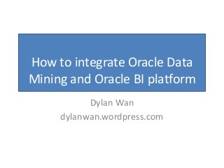 How to integrate Oracle Data
Mining and Oracle BI platform
Dylan Wan
dylanwan.wordpress.com
 