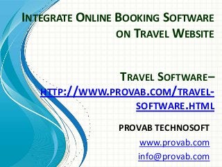 INTEGRATE ONLINE BOOKING SOFTWARE
ON TRAVEL WEBSITE
PROVAB TECHNOSOFT
www.provab.com
info@provab.com
TRAVEL SOFTWARE–
HTTP://WWW.PROVAB.COM/TRAVEL-
SOFTWARE.HTML
 