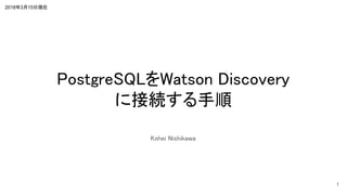 2018年3月15日現在
PostgreSQLをWatson Discovery
に接続する手順
Kohei Nishikawa
1
 