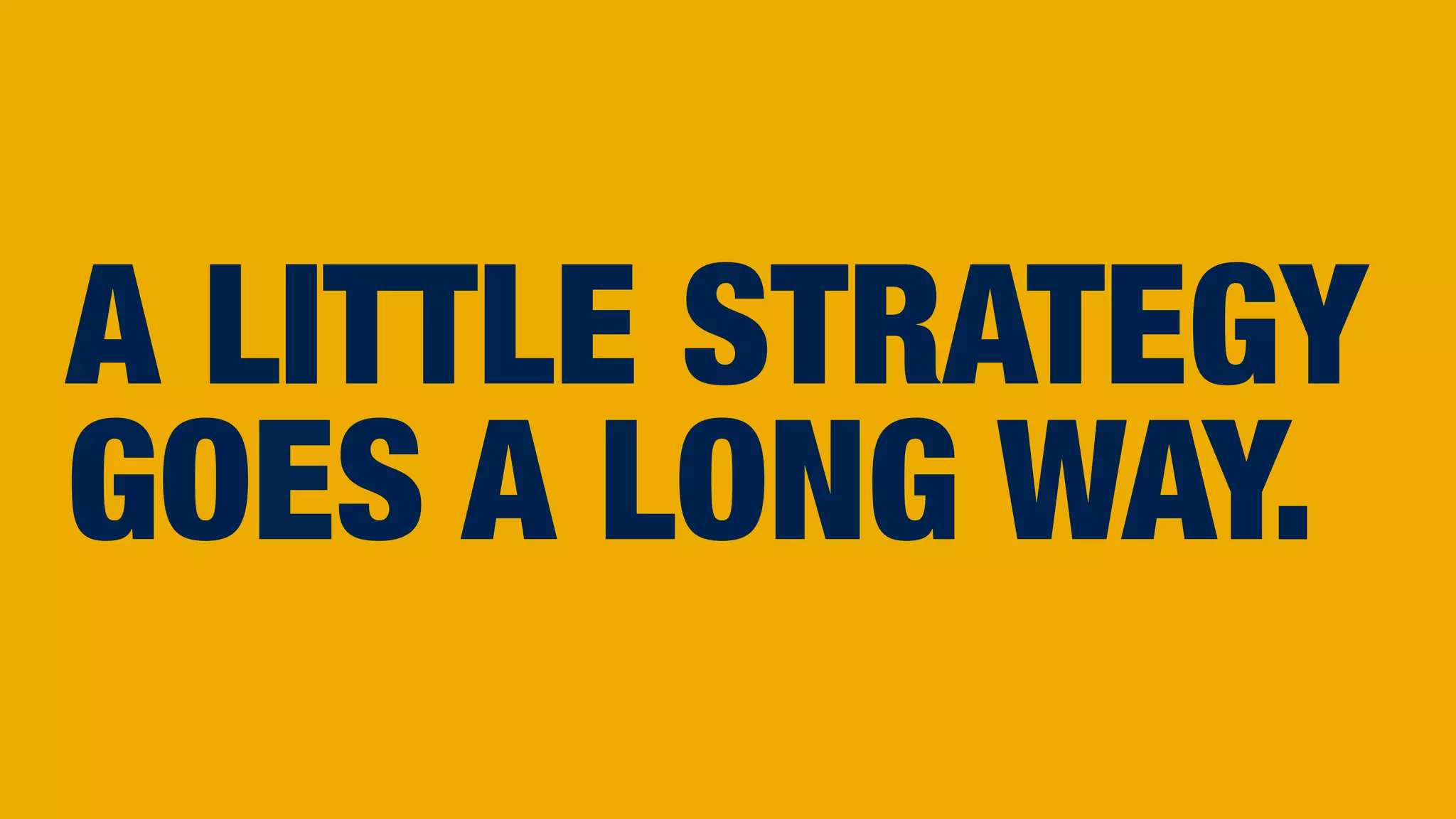 A LITTLE STRATEGY
GOES A LONG WAY.
 