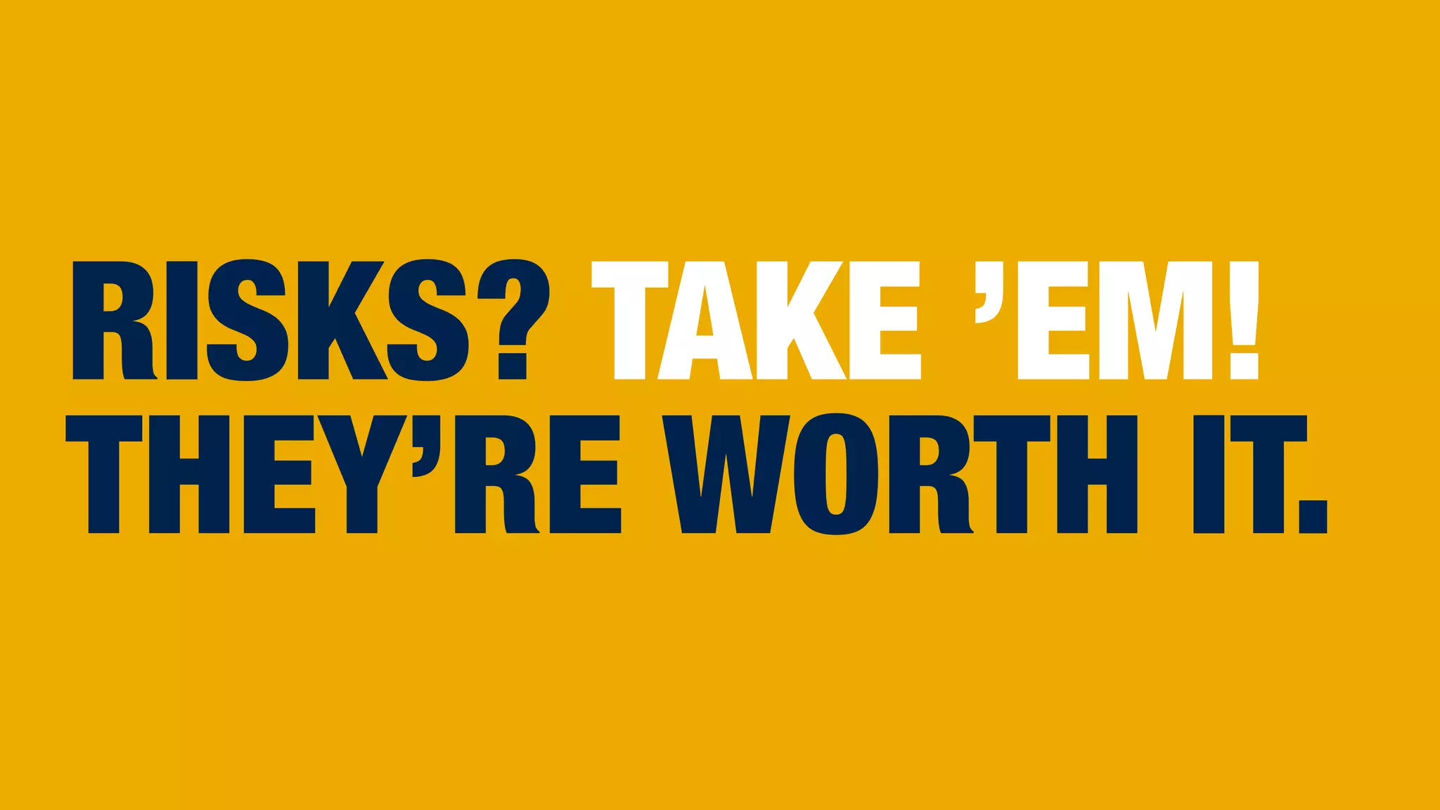 RISKS? TAKE ’EM!
THEY’RE WORTH IT.
 