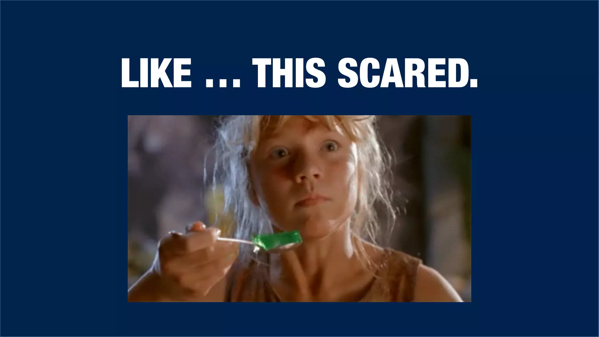 LIKE … THIS SCARED.
 
